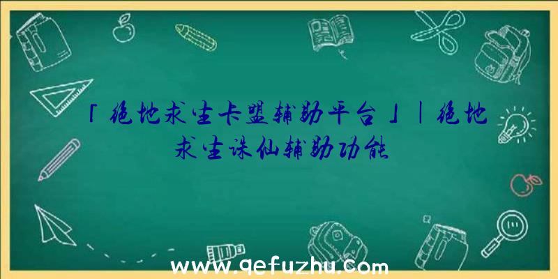 「绝地求生卡盟辅助平台」|绝地求生诛仙辅助功能